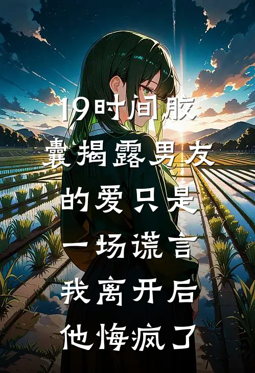 19时间胶囊揭露男友的爱只是一场谎言，我离开后他悔疯了