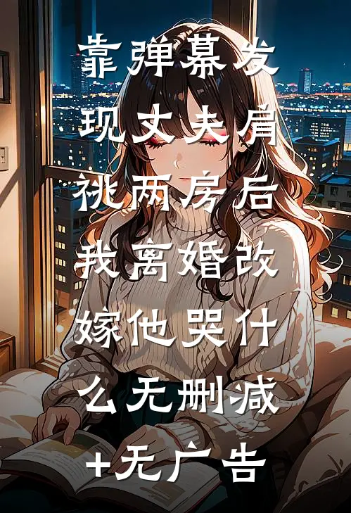 靠弹幕发现丈夫肩祧两房后，我离婚改嫁他哭什么无删减+无广告