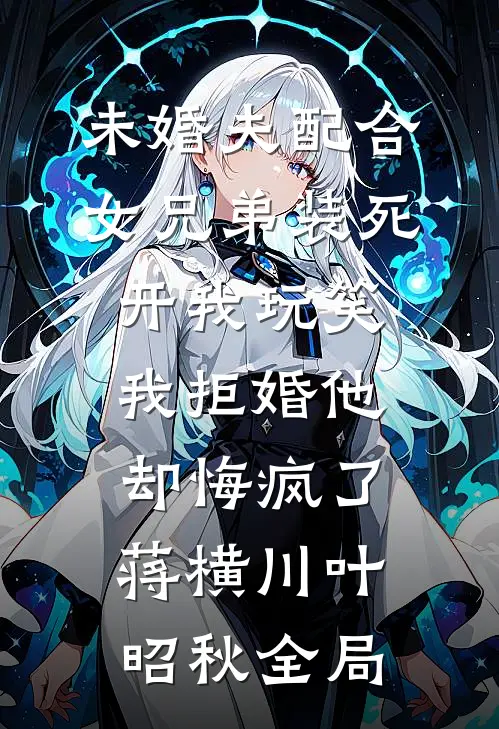 未婚夫配合女兄弟装死开我玩笑，我拒婚他却悔疯了蒋横川叶昭秋全局