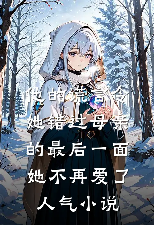 他的谎言令她错过母亲的最后一面，她不再爱了人气小说