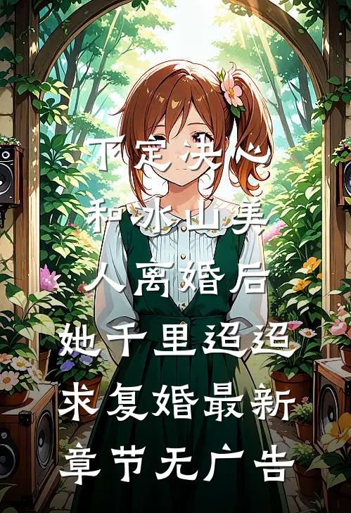 下定决心和冰山美人离婚后,她千里迢迢求复婚最新章节无广告