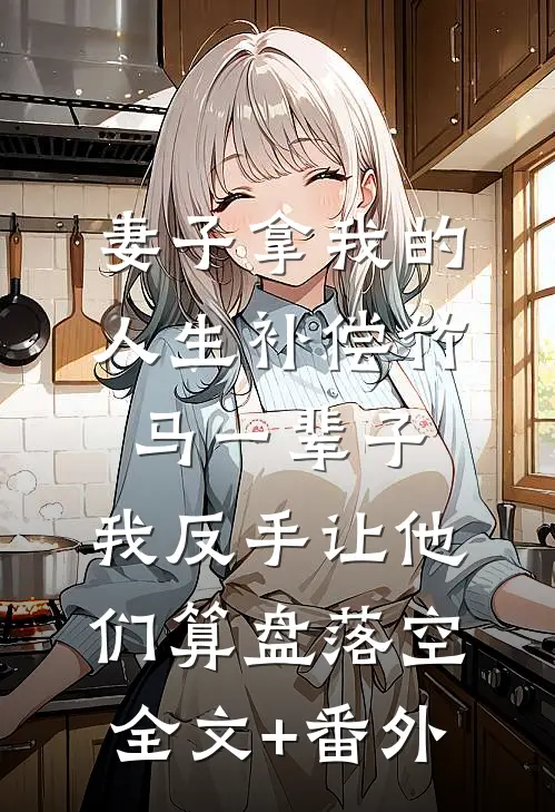 妻子拿我的人生补偿竹马一辈子，我反手让他们算盘落空全文+番外