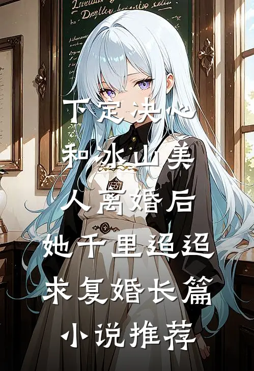 下定决心和冰山美人离婚后,她千里迢迢求复婚长篇小说推荐