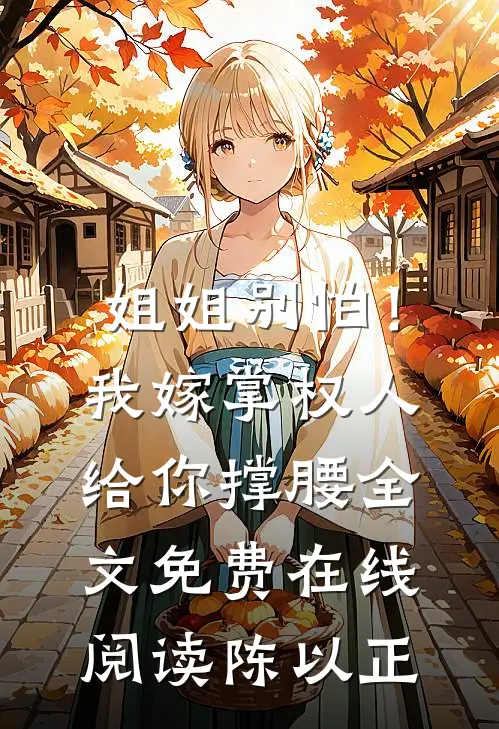 姐姐别怕!我嫁掌权人给你撑腰全文免费在线阅读陈以正