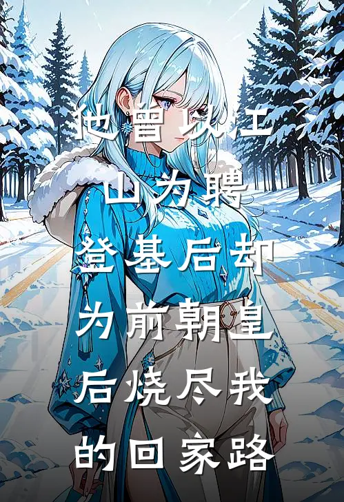 他曾以江山为聘,登基后却为前朝皇后烧尽我的回家路