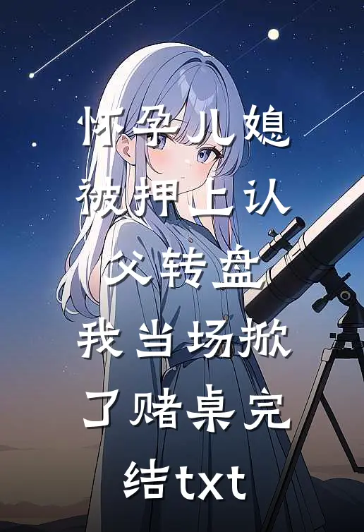 怀孕儿媳被押上认父转盘，我当场掀了赌桌完结txt