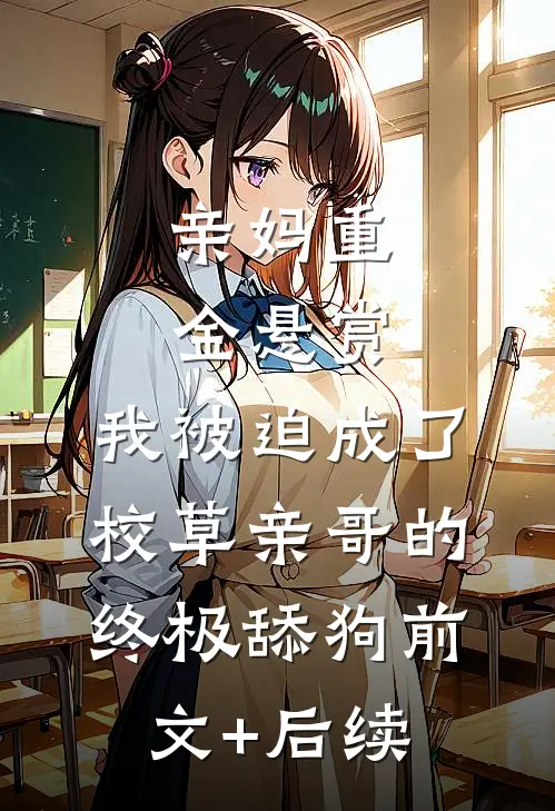 亲妈重金悬赏，我被迫成了校草亲哥的终极舔狗前文+后续
