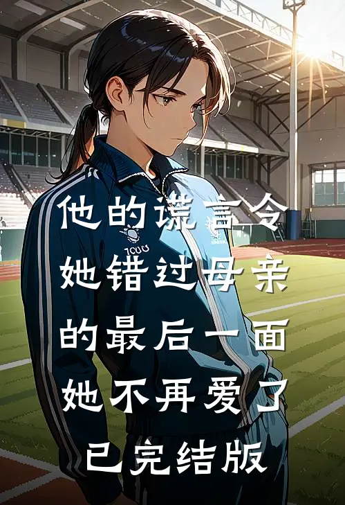 他的谎言令她错过母亲的最后一面，她不再爱了已完结版