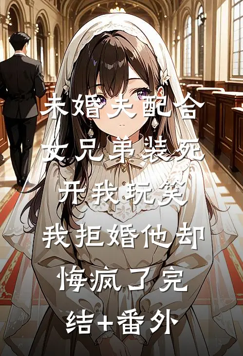 未婚夫配合女兄弟装死开我玩笑，我拒婚他却悔疯了完结+番外