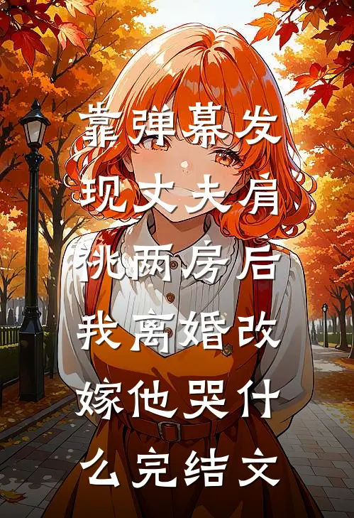 靠弹幕发现丈夫肩祧两房后，我离婚改嫁他哭什么完结文