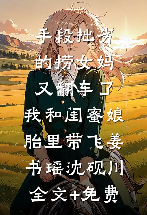 手段拙劣的捞女妈又翻车了，我和闺蜜娘胎里带飞姜书瑶沈砚川全文+免费