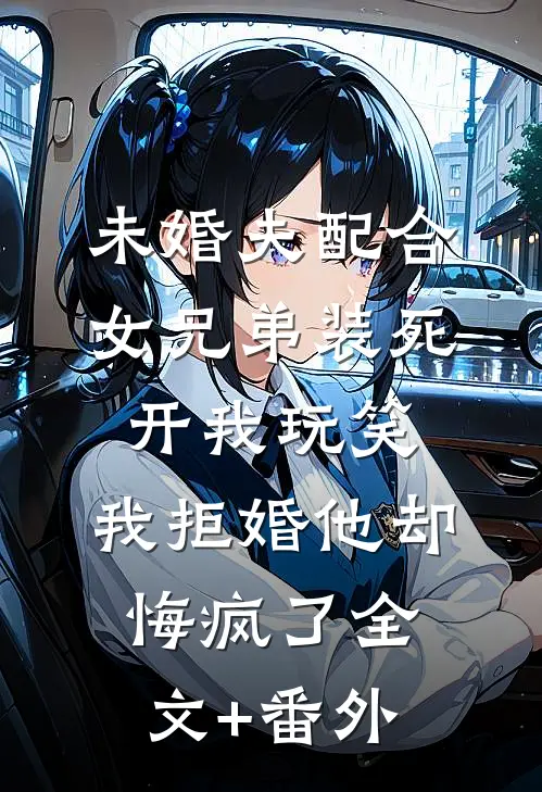 未婚夫配合女兄弟装死开我玩笑，我拒婚他却悔疯了全文+番外