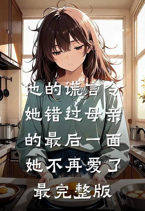他的谎言令她错过母亲的最后一面，她不再爱了最完整版