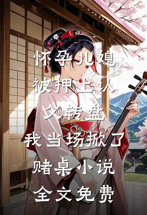 怀孕儿媳被押上认父转盘，我当场掀了赌桌小说全文免费