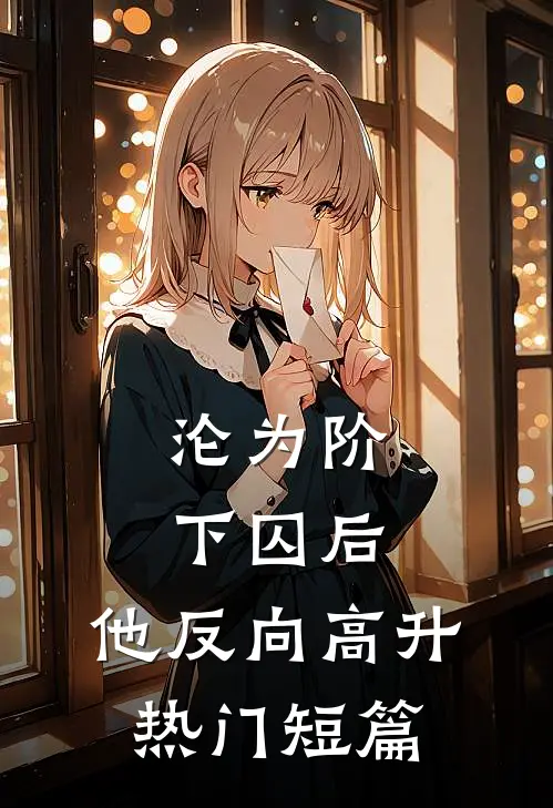 沦为阶下囚后,他反向高升热门短篇