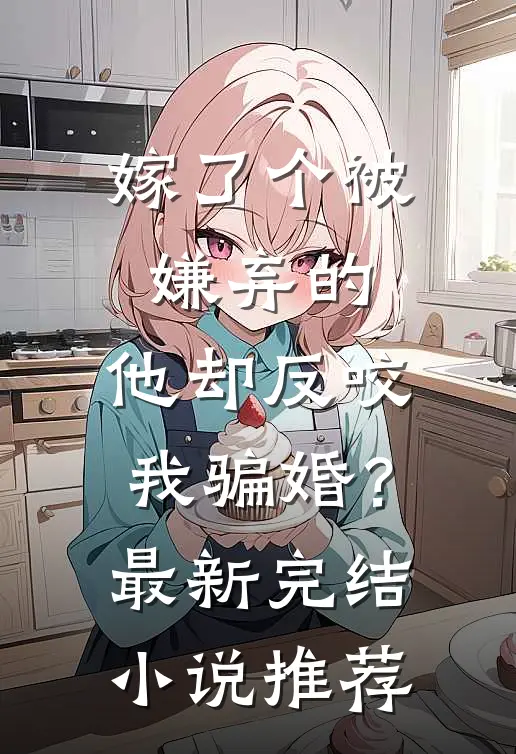 嫁了个被嫌弃的,他却反咬我骗婚?最新完结小说推荐