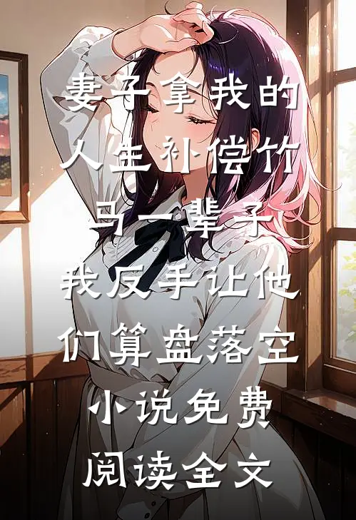 妻子拿我的人生补偿竹马一辈子，我反手让他们算盘落空小说免费阅读全文