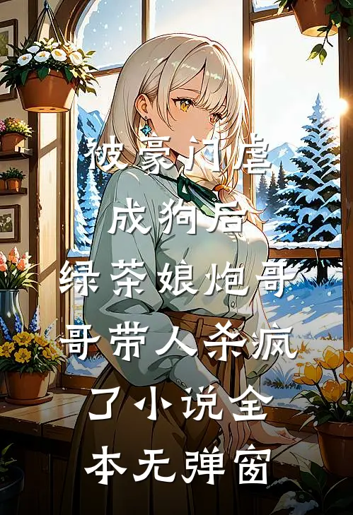被豪门虐成狗后，绿茶娘炮哥哥带人杀疯了小说全本无弹窗