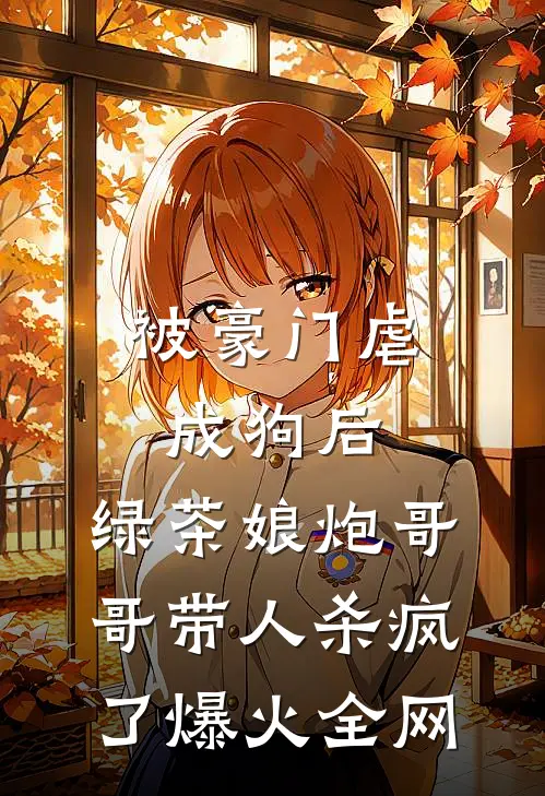 被豪门虐成狗后，绿茶娘炮哥哥带人杀疯了爆火全网
