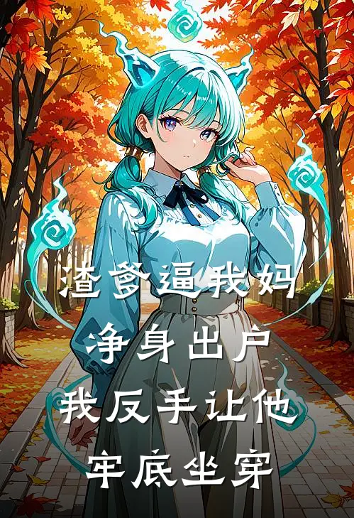 渣爹逼我妈净身出户,我反手让他牢底坐穿