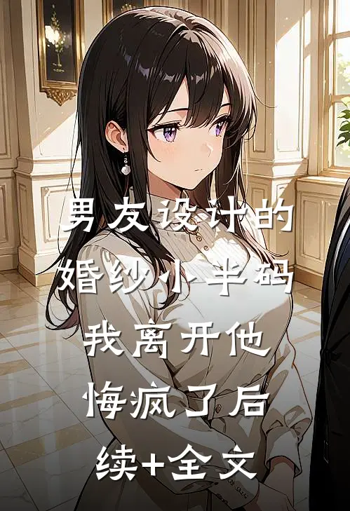 男友设计的婚纱小半码，我离开他悔疯了后续+全文