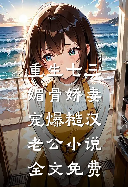 重生七三：媚骨娇妻宠爆糙汉老公小说全文免费