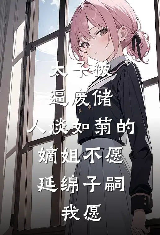 太子被逼废储,人淡如菊的嫡姐不愿延绵子嗣,我愿