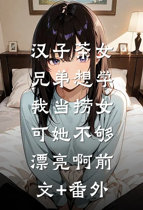 汉子茶女兄弟想学我当捞女，可她不够漂亮啊前文+番外