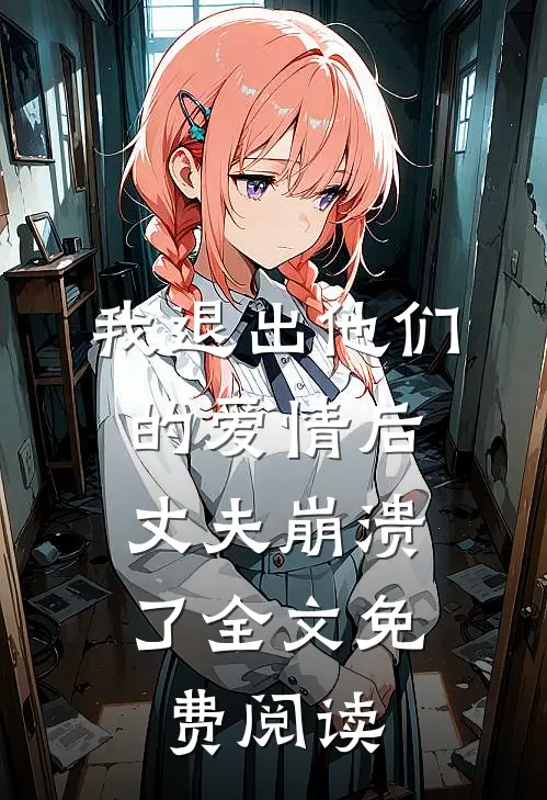 我退出他们的爱情后，丈夫崩溃了全文免费阅读