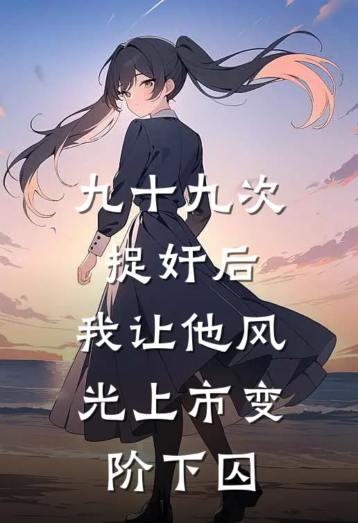 九十九次捉奸后,我让他风光上市变阶下囚