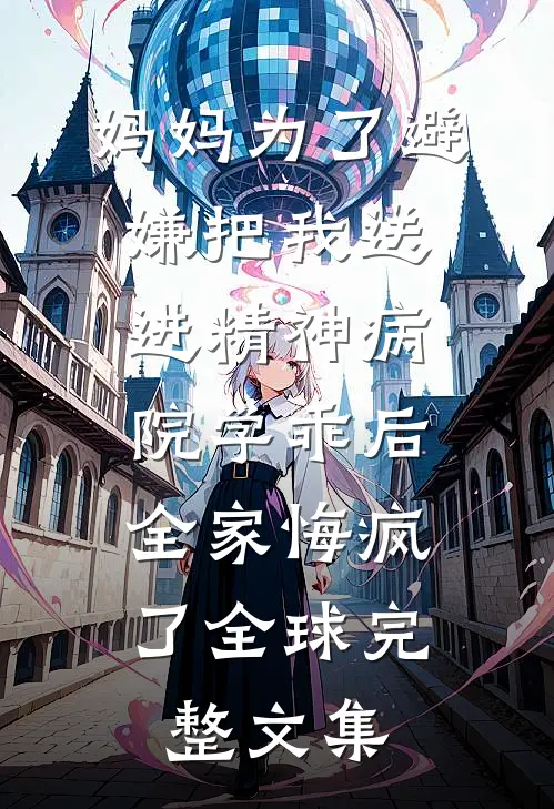妈妈为了避嫌把我送进精神病院学乖后，全家悔疯了全球完整文集