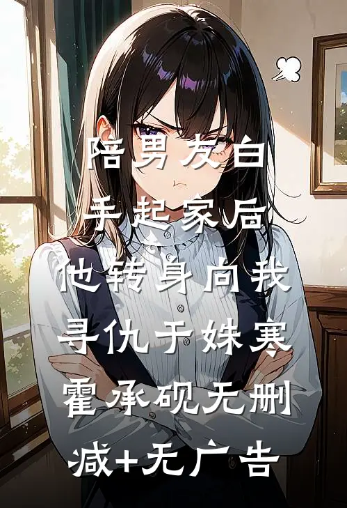 陪男友白手起家后，他转身向我寻仇于姝寒霍承砚无删减+无广告