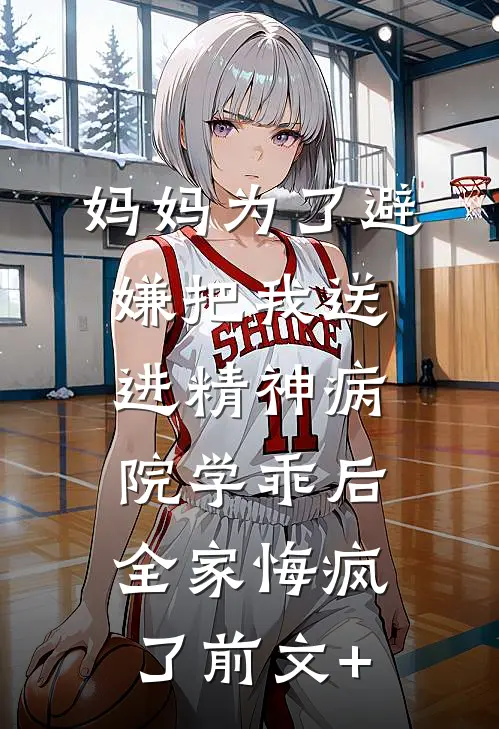 妈妈为了避嫌把我送进精神病院学乖后，全家悔疯了前文+