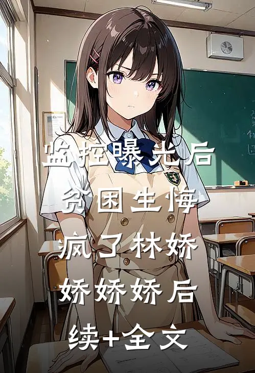 监控曝光后，贫困生悔疯了林娇娇娇娇后续+全文