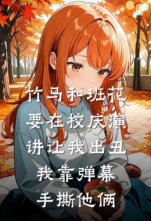 竹马和班花要在校庆演讲让我出丑，我靠弹幕手撕他俩