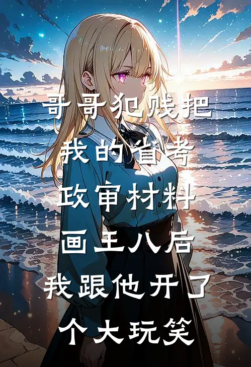 哥哥犯贱把我的省考政审材料画王八后，我跟他开了个大玩笑