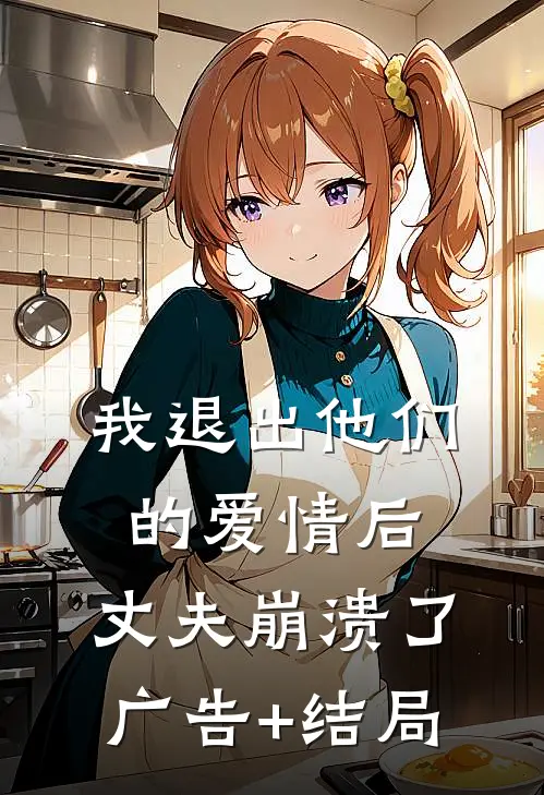 我退出他们的爱情后，丈夫崩溃了广告+结局
