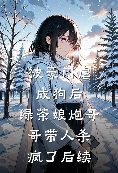 被豪门虐成狗后，绿茶娘炮哥哥带人杀疯了后续