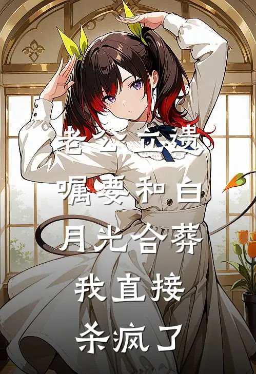 老公立遗嘱要和白月光合葬,我直接杀疯了