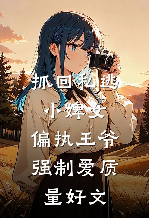 抓回私逃小婢女，偏执王爷强制爱质量好文