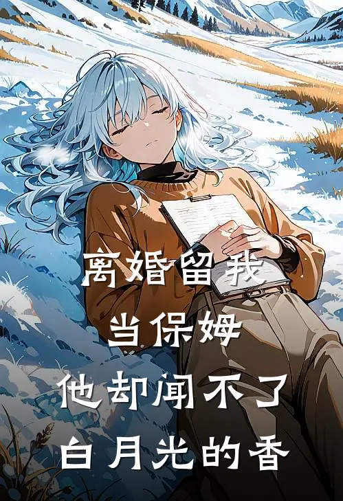 离婚留我当保姆,他却闻不了白月光的香