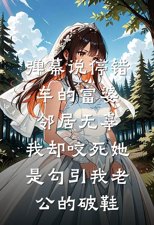 弹幕说停错车的富婆邻居无辜,我却咬死她是勾引我老公的破鞋