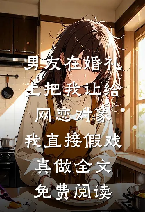 男友在婚礼上把我让给网恋对象，我直接假戏真做全文免费阅读