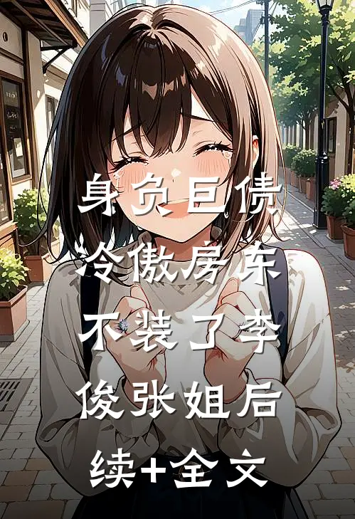 身负巨债，冷傲房东不装了李俊张姐后续+全文