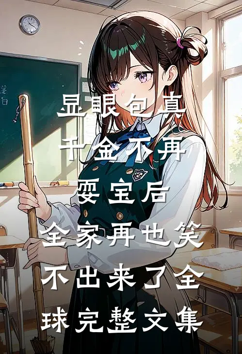 显眼包真千金不再耍宝后，全家再也笑不出来了全球完整文集
