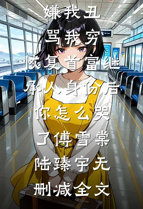 嫌我丑骂我穷，恢复首富继承人身份后，你怎么哭了傅雪棠陆臻宇无删减全文