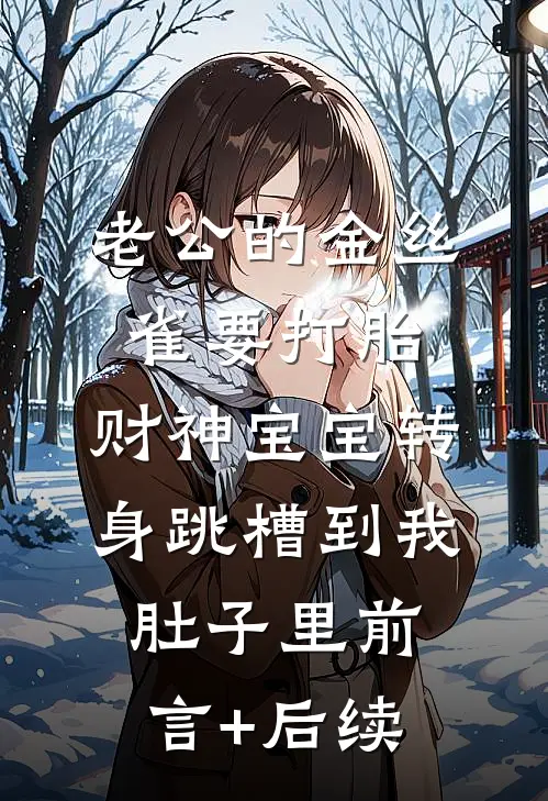 老公的金丝雀要打胎，财神宝宝转身跳槽到我肚子里前言+后续