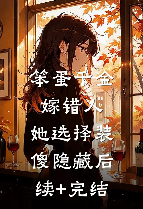 笨蛋千金嫁错人，她选择装傻隐藏后续+完结