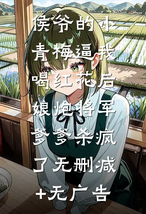侯爷的小青梅逼我喝红花后，娘炮将军爹爹杀疯了无删减+无广告