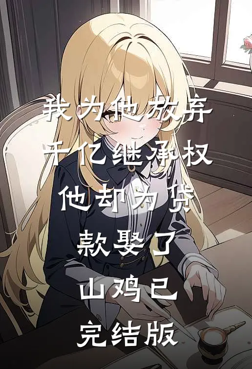 我为他放弃千亿继承权，他却为贷款娶了山鸡已完结版